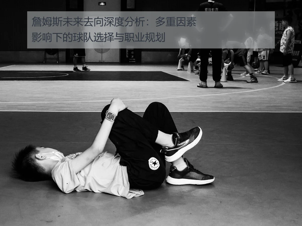 詹姆斯未来去向深度分析：多重因素影响下的球队选择与职业规划